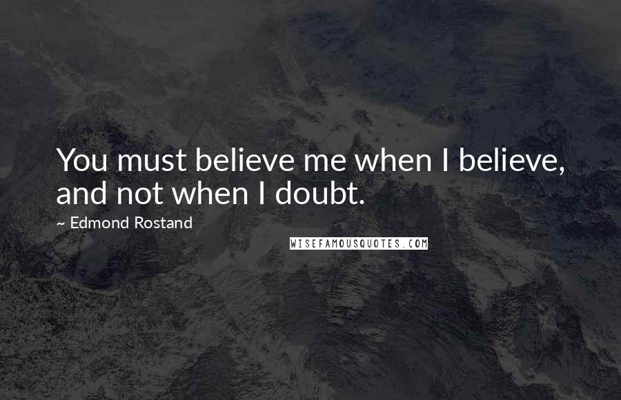 Edmond Rostand Quotes: You must believe me when I believe, and not when I doubt.