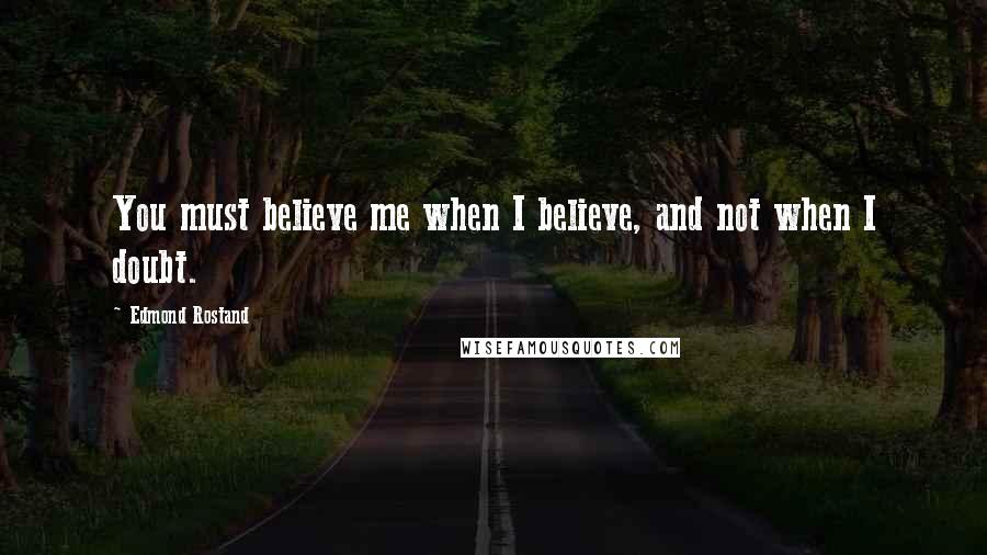 Edmond Rostand Quotes: You must believe me when I believe, and not when I doubt.