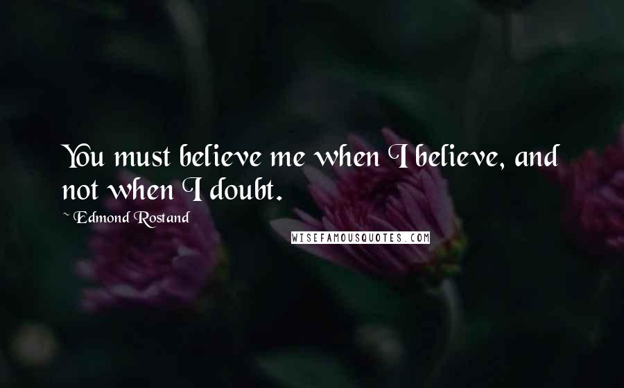 Edmond Rostand Quotes: You must believe me when I believe, and not when I doubt.