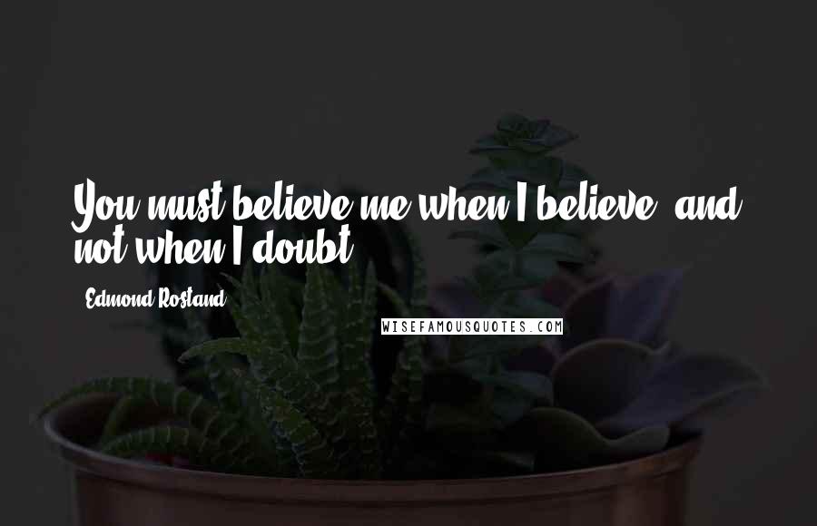 Edmond Rostand Quotes: You must believe me when I believe, and not when I doubt.