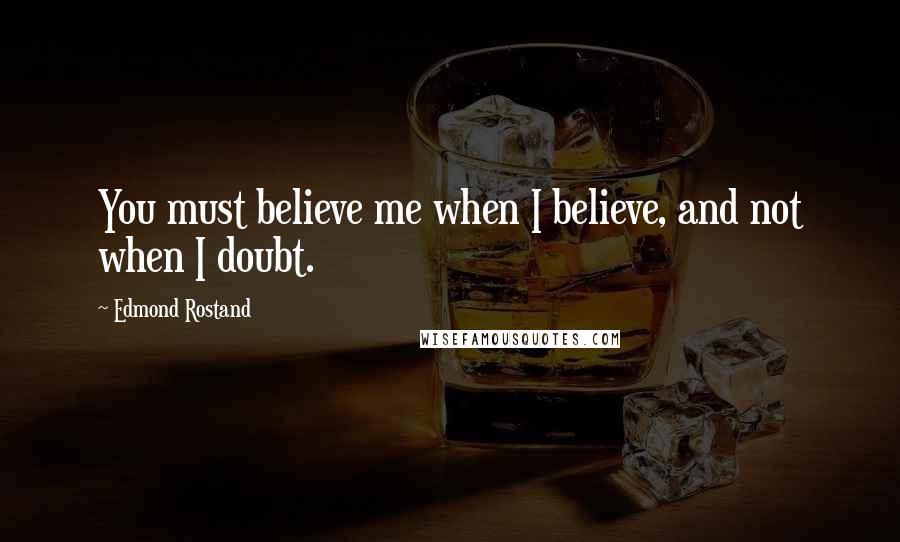 Edmond Rostand Quotes: You must believe me when I believe, and not when I doubt.