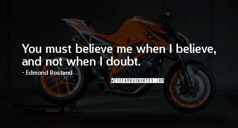 Edmond Rostand Quotes: You must believe me when I believe, and not when I doubt.