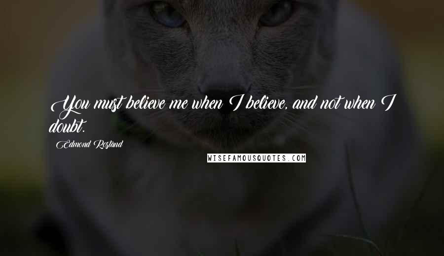 Edmond Rostand Quotes: You must believe me when I believe, and not when I doubt.