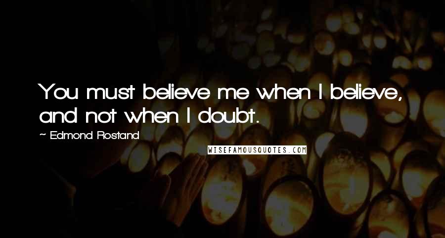 Edmond Rostand Quotes: You must believe me when I believe, and not when I doubt.