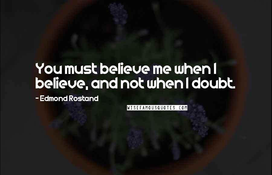 Edmond Rostand Quotes: You must believe me when I believe, and not when I doubt.