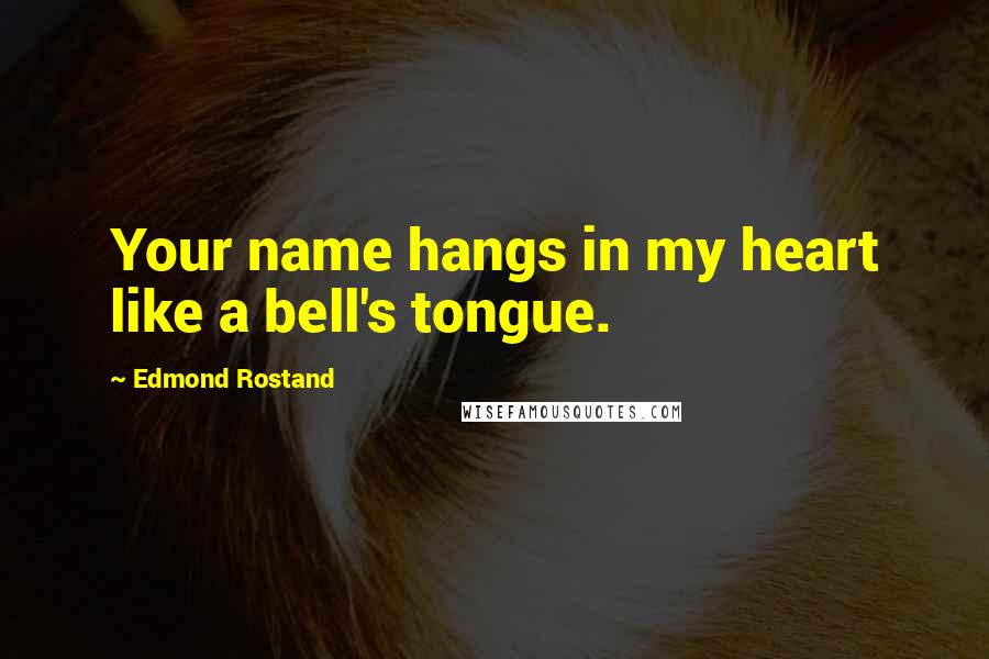 Edmond Rostand Quotes: Your name hangs in my heart like a bell's tongue.