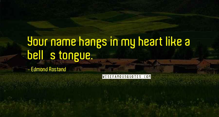 Edmond Rostand Quotes: Your name hangs in my heart like a bell's tongue.