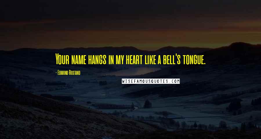 Edmond Rostand Quotes: Your name hangs in my heart like a bell's tongue.