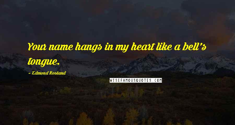Edmond Rostand Quotes: Your name hangs in my heart like a bell's tongue.