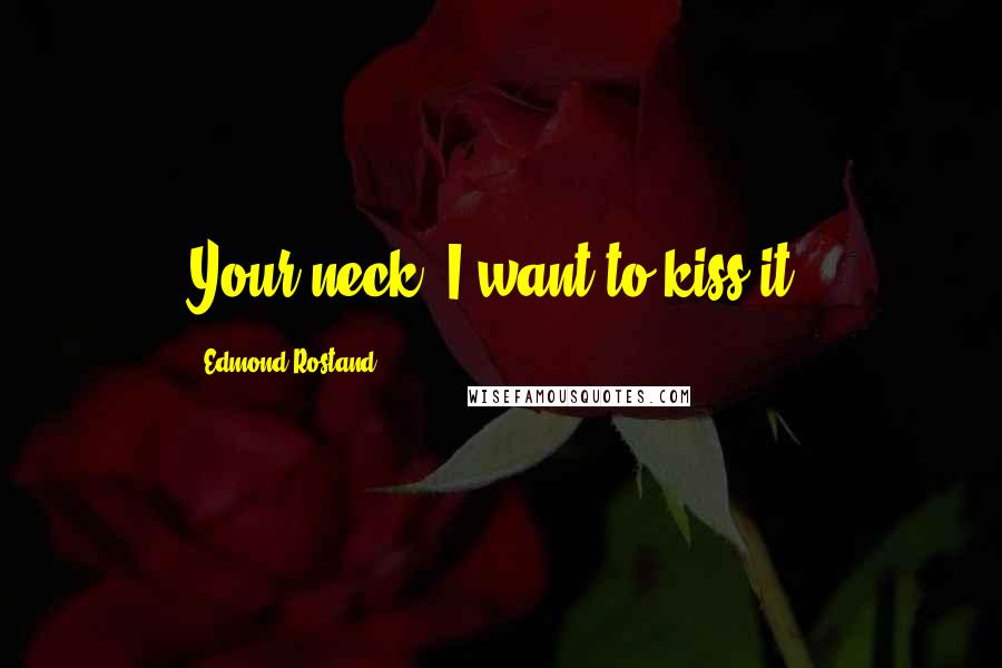Edmond Rostand Quotes: Your neck. I want to kiss it.