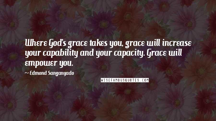 Edmond Sanganyado Quotes: Where God's grace takes you, grace will increase your capability and your capacity. Grace will empower you.