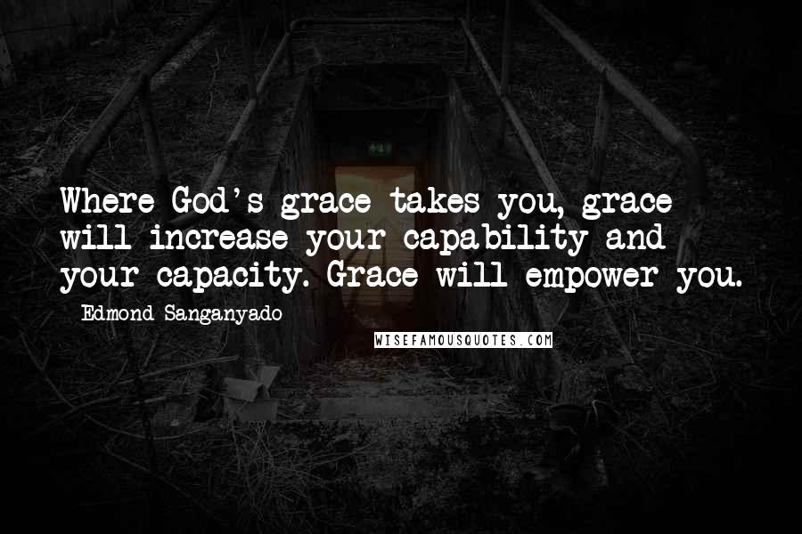 Edmond Sanganyado Quotes: Where God's grace takes you, grace will increase your capability and your capacity. Grace will empower you.