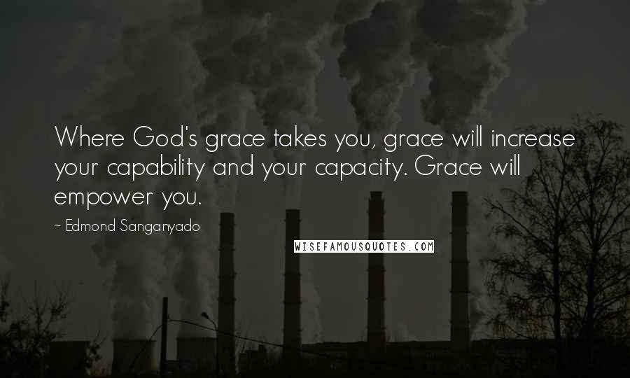 Edmond Sanganyado Quotes: Where God's grace takes you, grace will increase your capability and your capacity. Grace will empower you.