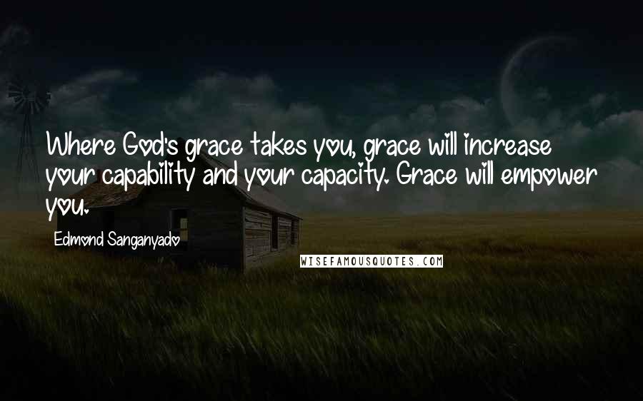 Edmond Sanganyado Quotes: Where God's grace takes you, grace will increase your capability and your capacity. Grace will empower you.