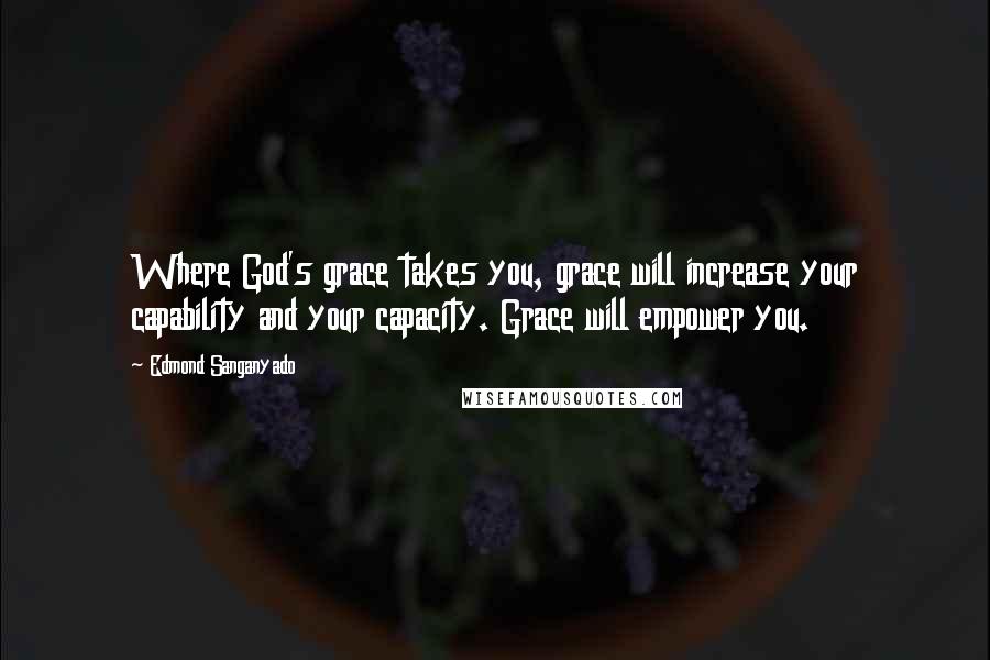 Edmond Sanganyado Quotes: Where God's grace takes you, grace will increase your capability and your capacity. Grace will empower you.