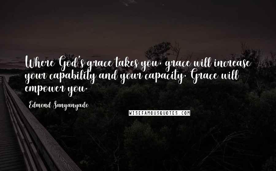 Edmond Sanganyado Quotes: Where God's grace takes you, grace will increase your capability and your capacity. Grace will empower you.