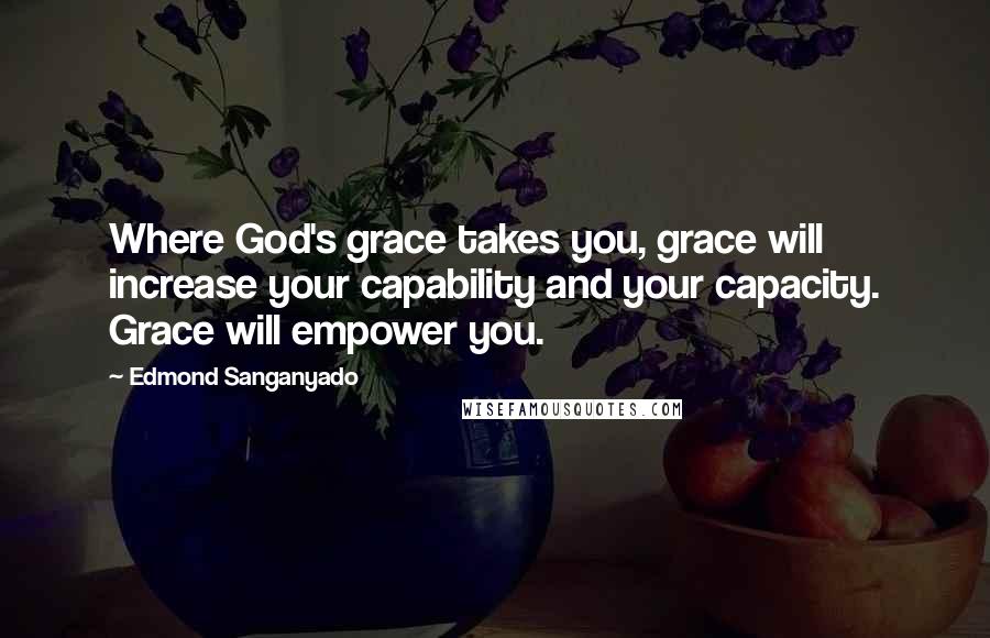 Edmond Sanganyado Quotes: Where God's grace takes you, grace will increase your capability and your capacity. Grace will empower you.