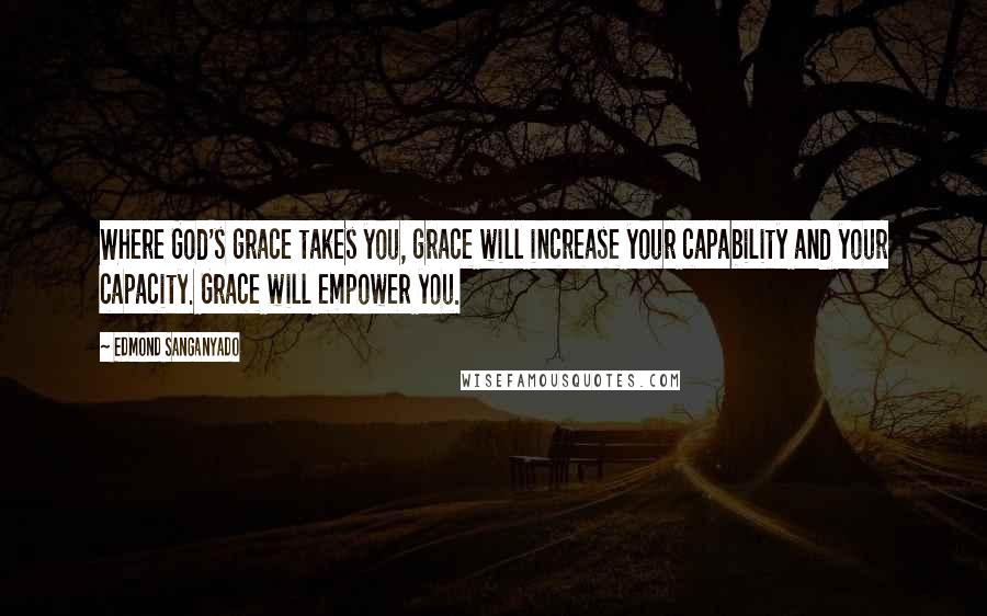 Edmond Sanganyado Quotes: Where God's grace takes you, grace will increase your capability and your capacity. Grace will empower you.