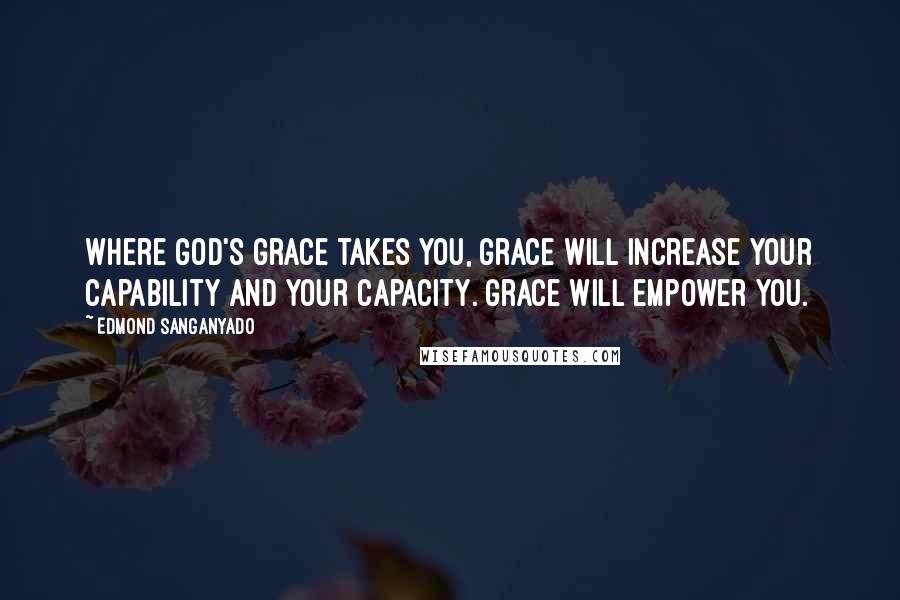 Edmond Sanganyado Quotes: Where God's grace takes you, grace will increase your capability and your capacity. Grace will empower you.