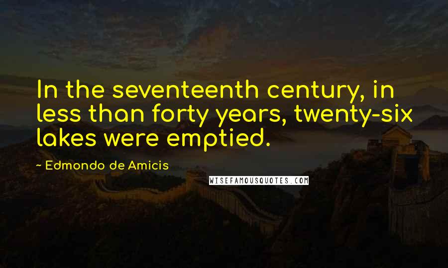 Edmondo De Amicis Quotes: In the seventeenth century, in less than forty years, twenty-six lakes were emptied.