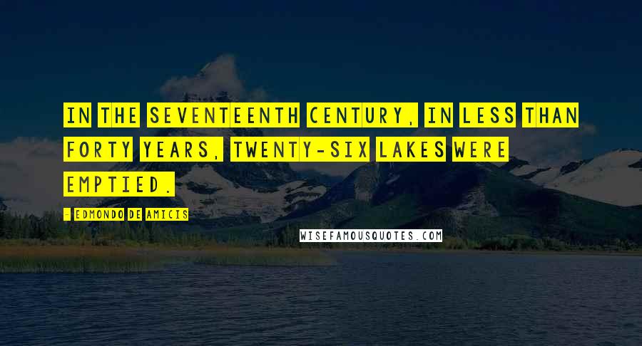 Edmondo De Amicis Quotes: In the seventeenth century, in less than forty years, twenty-six lakes were emptied.