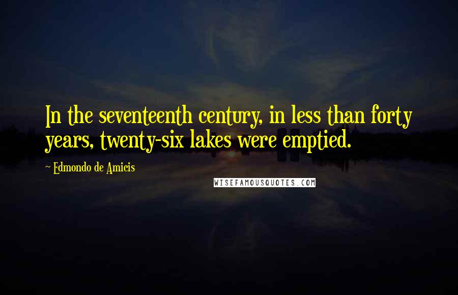 Edmondo De Amicis Quotes: In the seventeenth century, in less than forty years, twenty-six lakes were emptied.