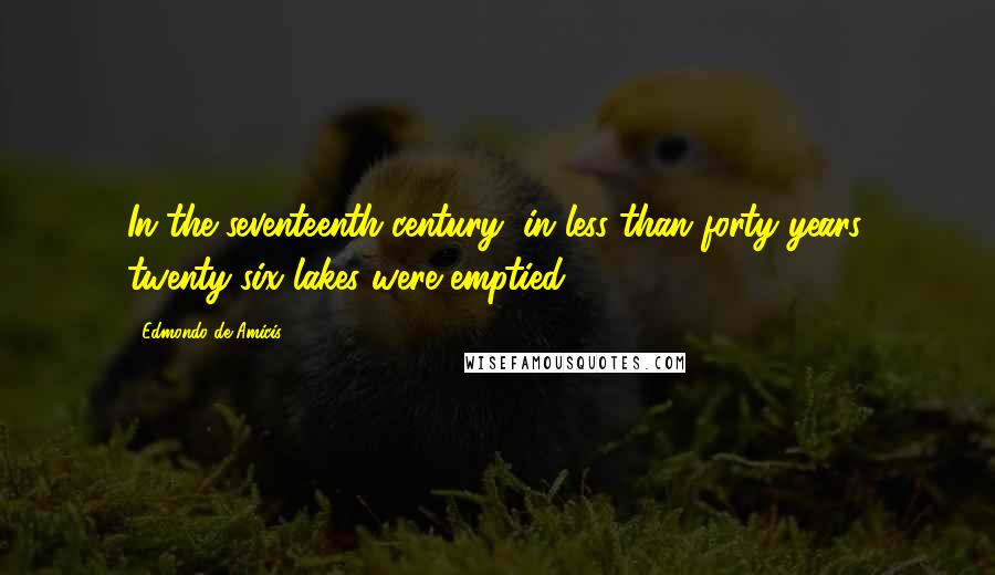 Edmondo De Amicis Quotes: In the seventeenth century, in less than forty years, twenty-six lakes were emptied.