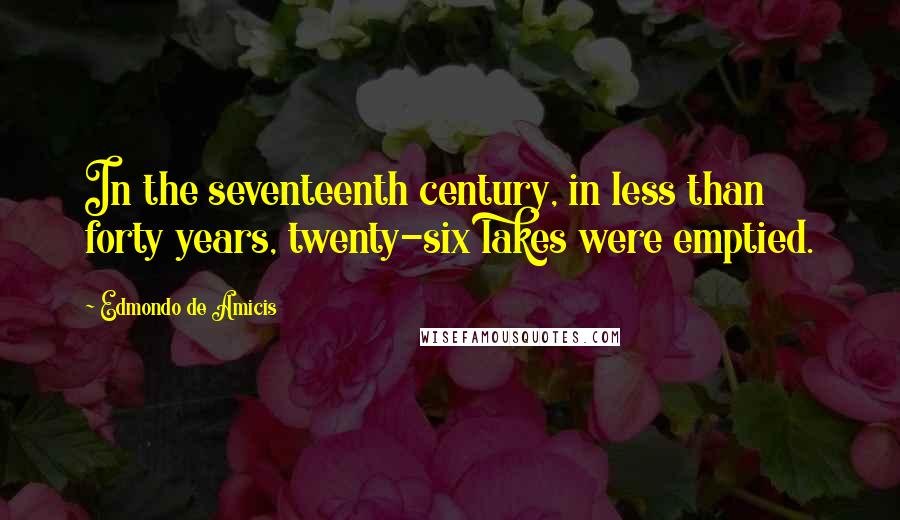 Edmondo De Amicis Quotes: In the seventeenth century, in less than forty years, twenty-six lakes were emptied.