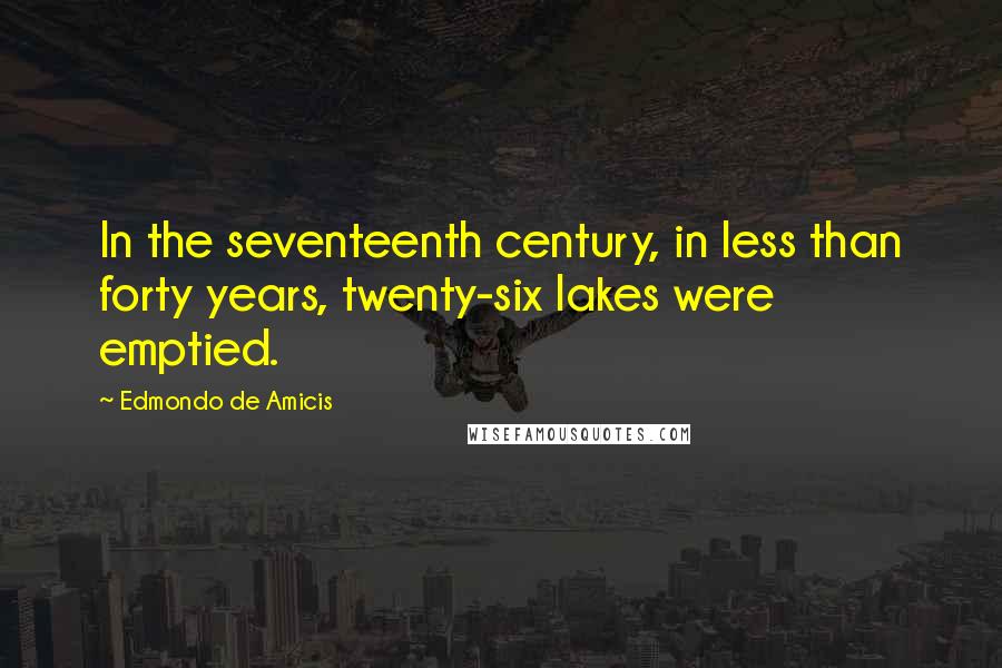 Edmondo De Amicis Quotes: In the seventeenth century, in less than forty years, twenty-six lakes were emptied.