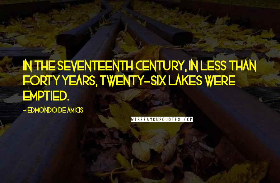 Edmondo De Amicis Quotes: In the seventeenth century, in less than forty years, twenty-six lakes were emptied.
