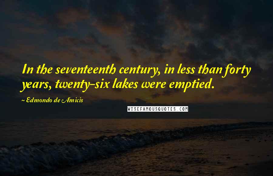 Edmondo De Amicis Quotes: In the seventeenth century, in less than forty years, twenty-six lakes were emptied.