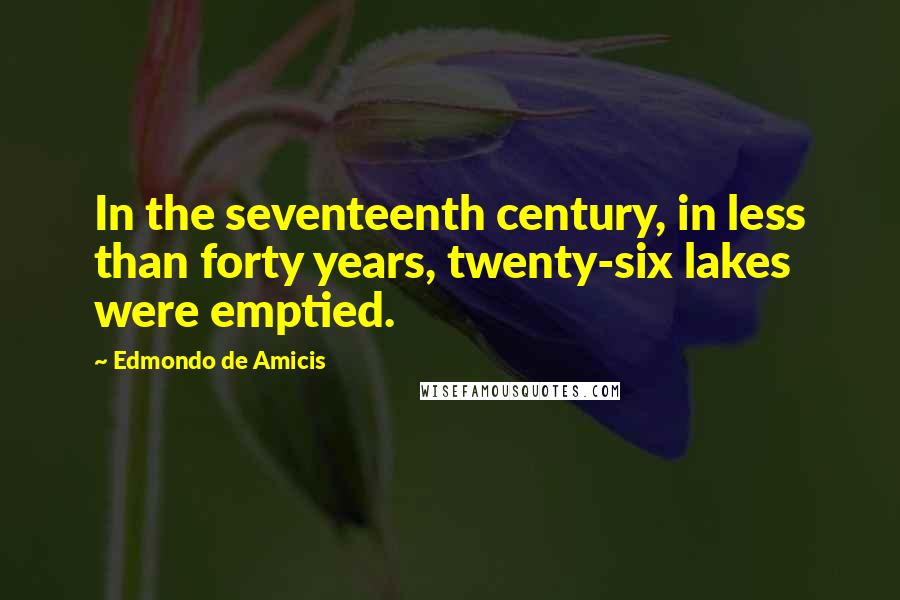 Edmondo De Amicis Quotes: In the seventeenth century, in less than forty years, twenty-six lakes were emptied.