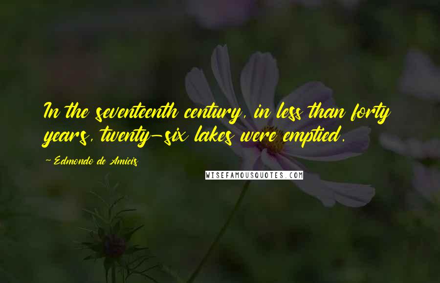 Edmondo De Amicis Quotes: In the seventeenth century, in less than forty years, twenty-six lakes were emptied.