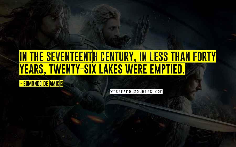 Edmondo De Amicis Quotes: In the seventeenth century, in less than forty years, twenty-six lakes were emptied.