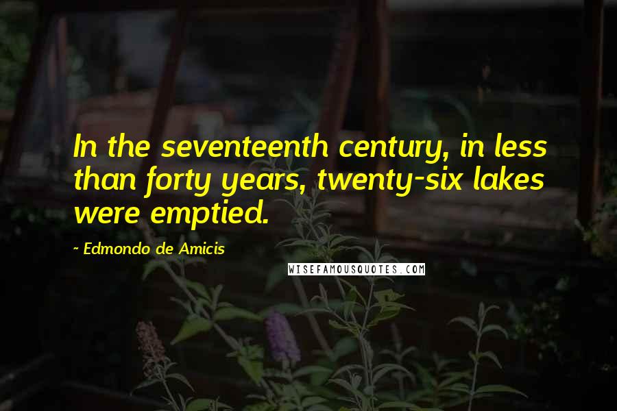 Edmondo De Amicis Quotes: In the seventeenth century, in less than forty years, twenty-six lakes were emptied.