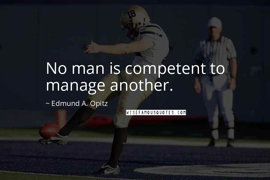 Edmund A. Opitz Quotes: No man is competent to manage another.