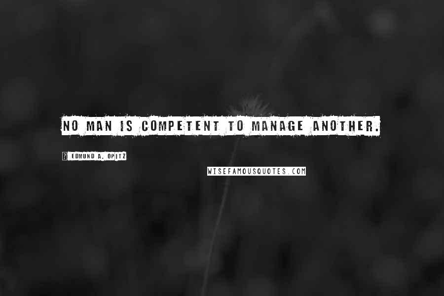 Edmund A. Opitz Quotes: No man is competent to manage another.