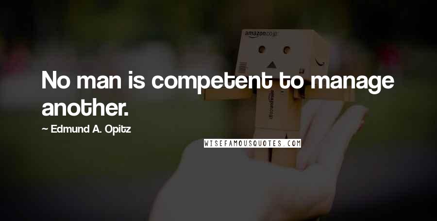 Edmund A. Opitz Quotes: No man is competent to manage another.