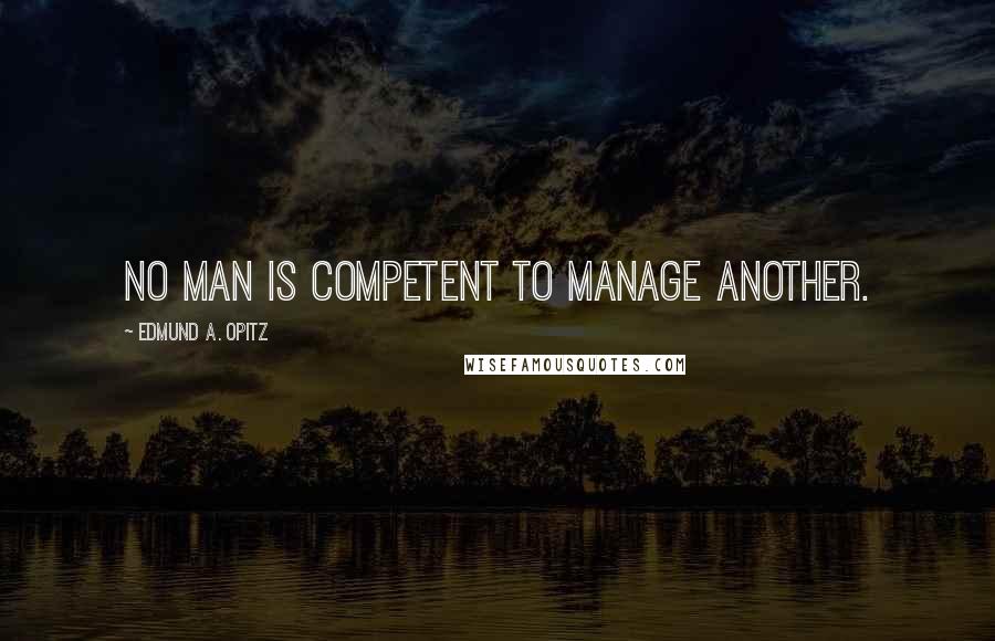 Edmund A. Opitz Quotes: No man is competent to manage another.