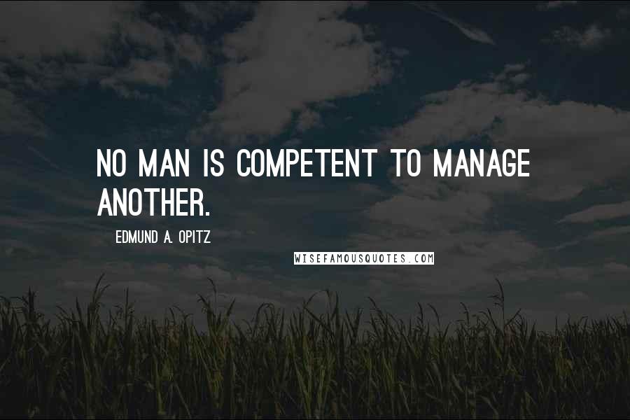 Edmund A. Opitz Quotes: No man is competent to manage another.