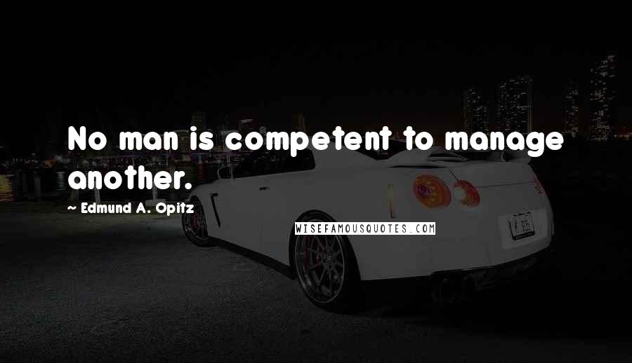 Edmund A. Opitz Quotes: No man is competent to manage another.