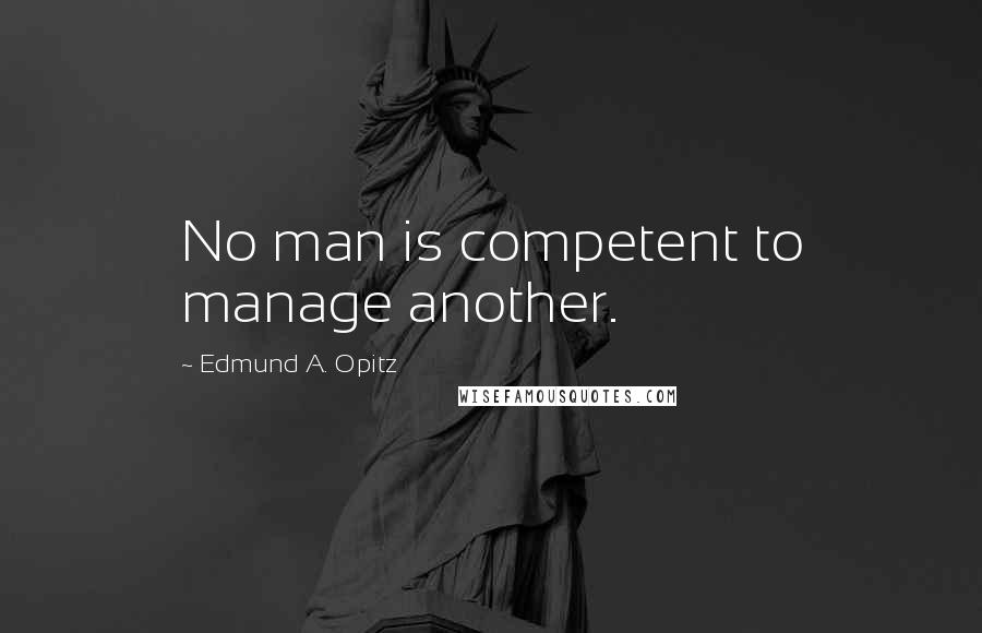 Edmund A. Opitz Quotes: No man is competent to manage another.