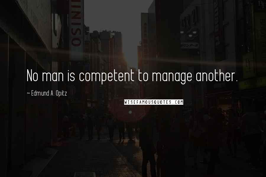 Edmund A. Opitz Quotes: No man is competent to manage another.