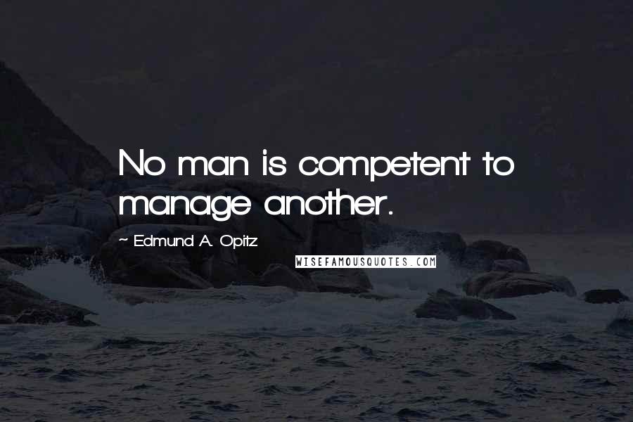 Edmund A. Opitz Quotes: No man is competent to manage another.