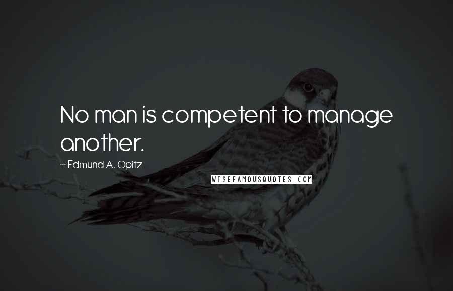 Edmund A. Opitz Quotes: No man is competent to manage another.