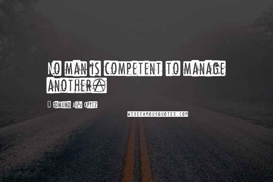 Edmund A. Opitz Quotes: No man is competent to manage another.