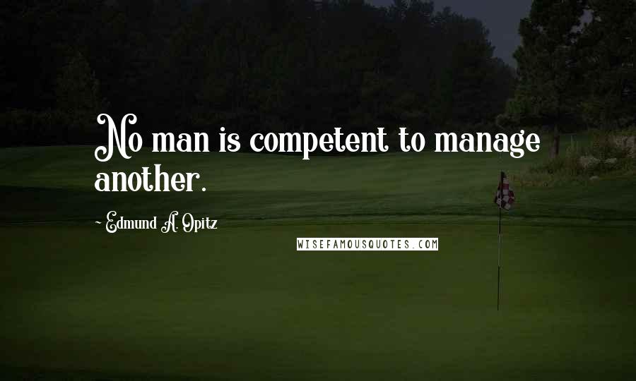 Edmund A. Opitz Quotes: No man is competent to manage another.