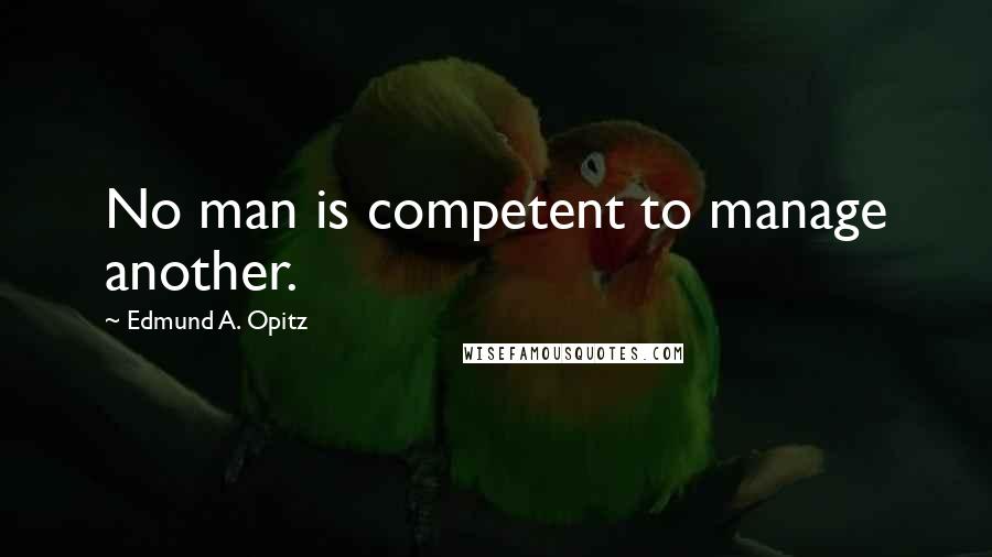 Edmund A. Opitz Quotes: No man is competent to manage another.