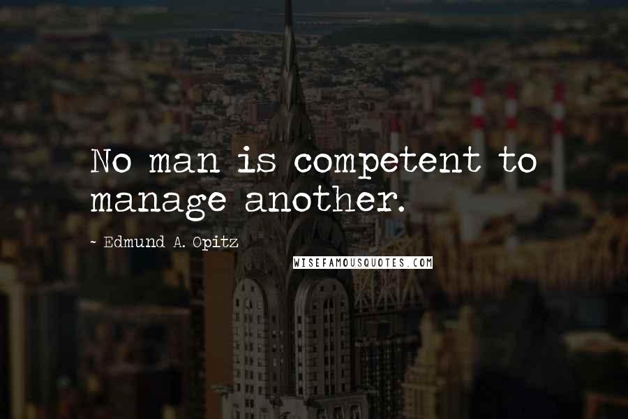 Edmund A. Opitz Quotes: No man is competent to manage another.