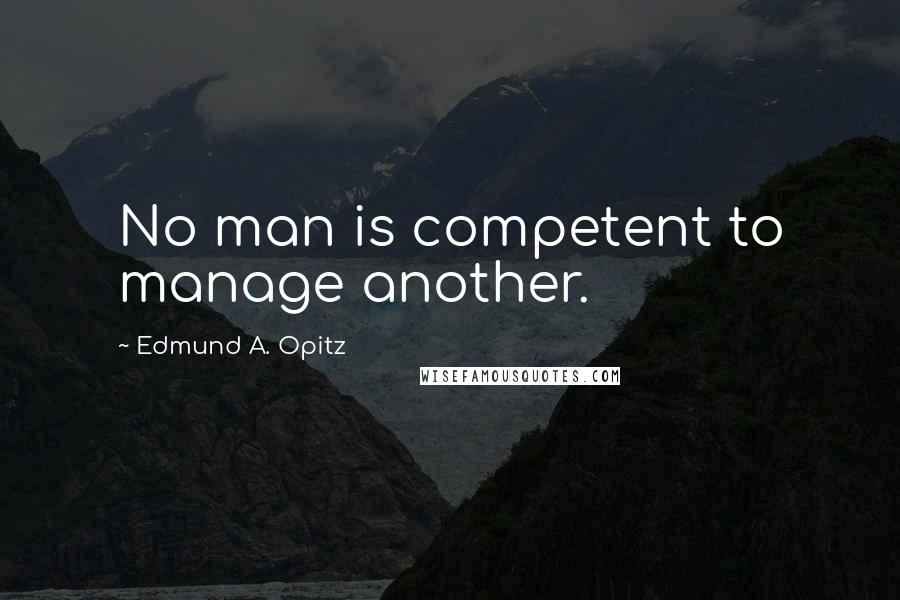 Edmund A. Opitz Quotes: No man is competent to manage another.